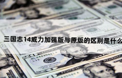 三国志14威力加强版与原版的区别是什么？