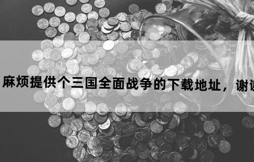 麻烦提供个《三国全面战争》的下载地址，谢谢…