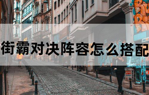 街霸对决阵容怎么搭配