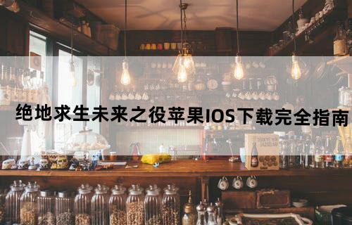绝地求生未来之役苹果IOS下载完全指南