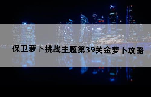 《保卫萝卜》挑战主题第39关金萝卜攻略