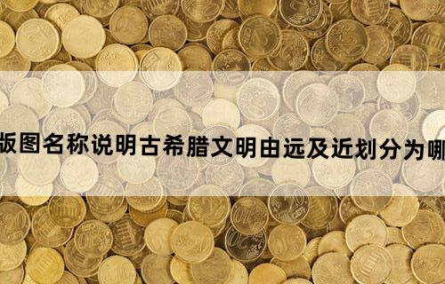 地理版图名称说明古希腊文明由远及近划分为哪些时代？