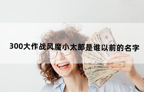 300大作战风魔小太郎是谁以前的名字