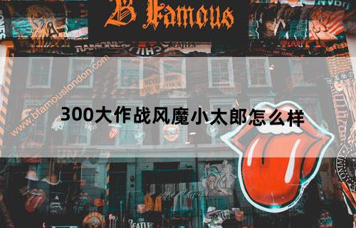 300大作战风魔小太郎怎么样
