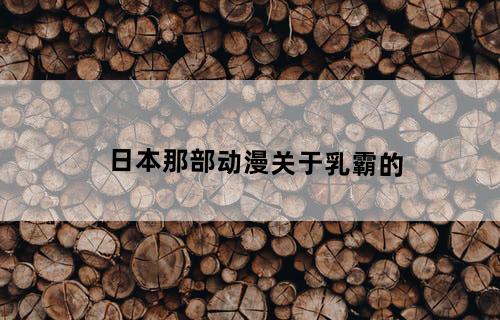 日本那部动漫关于乳霸的