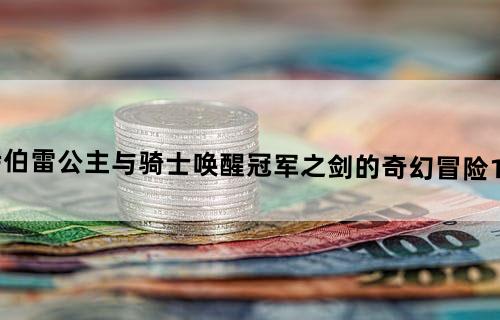 坎特伯雷公主与骑士唤醒冠军之剑的奇幻冒险1-7攻略