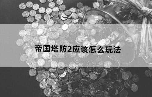帝国塔防2应该怎么玩法