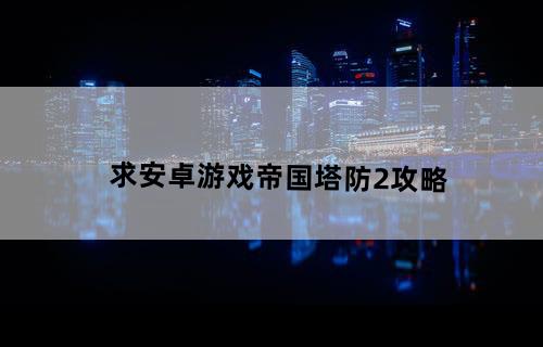 求安卓游戏帝国塔防2攻略