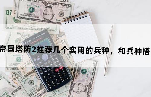帝国塔防2推荐几个实用的兵种，和兵种搭配。
