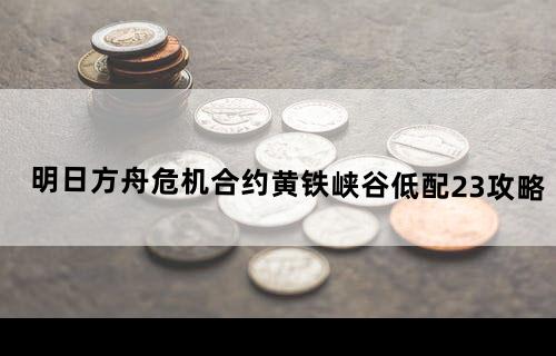 明日方舟危机合约黄铁峡谷低配23攻略