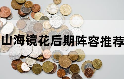 山海镜花后期阵容推荐
