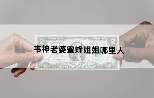 韦神老婆蜜蜂姐姐哪里人