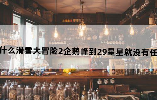 为什么滑雪大冒险2企鹅峰到29星星就没有任务了