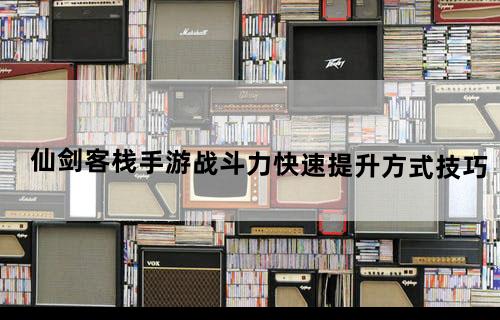 仙剑客栈手游战斗力快速提升方式技巧