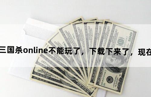 为什么原来的三国杀online不能玩了，下载下来了，现在必须用网页版吗？