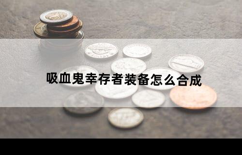 吸血鬼幸存者装备怎么合成