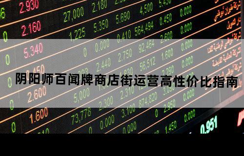 阴阳师百闻牌商店街运营高性价比指南