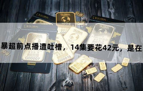《扫黑风暴》超前点播遭吐槽，14集要花42元，是在杀鸡取卵