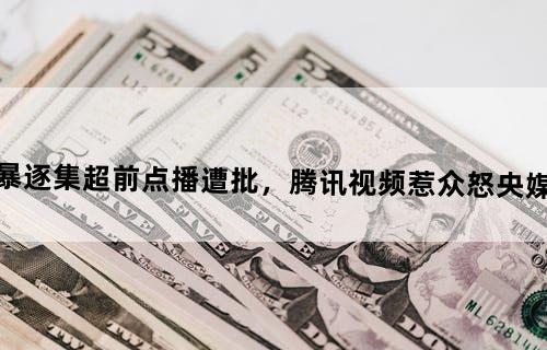 《扫黑风暴》逐集超前点播遭批，腾讯视频惹众怒！央媒：吃相难看