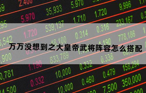 万万没想到之大皇帝武将阵容怎么搭配