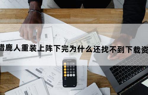 猎鹿人重装上阵下完为什么还找不到下载资源