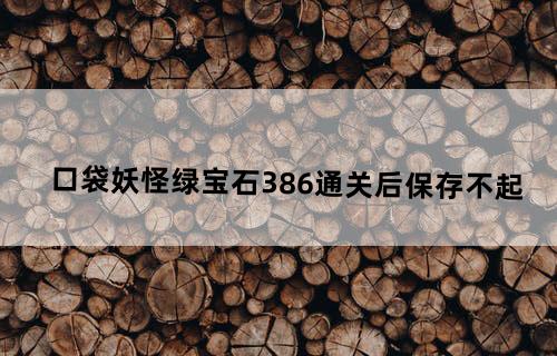 口袋妖怪绿宝石386通关后保存不起