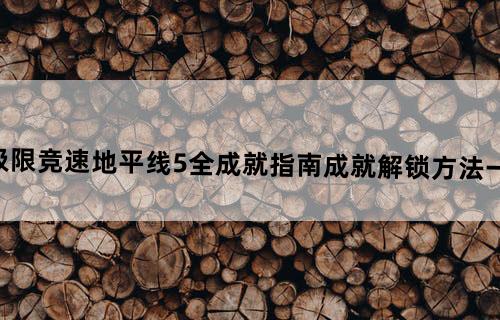 极限竞速地平线5全成就指南成就解锁方法一览