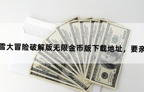求个滑雪大冒险破解版无限金币版下载地址，要亲测过的啊