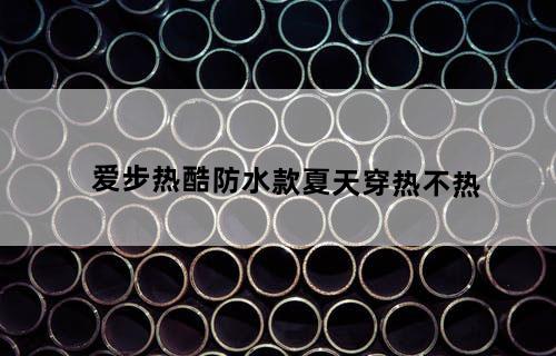 爱步热酷防水款夏天穿热不热?