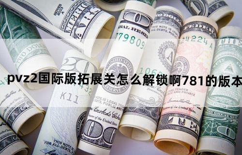 pvz2国际版拓展关怎么解锁啊,7.81的版本?