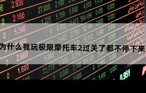 为什么我玩极限摩托车2过关了都不停下来的