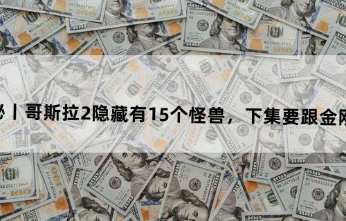 揭秘丨《哥斯拉2》隐藏有15个怪兽，下集要跟金刚大战