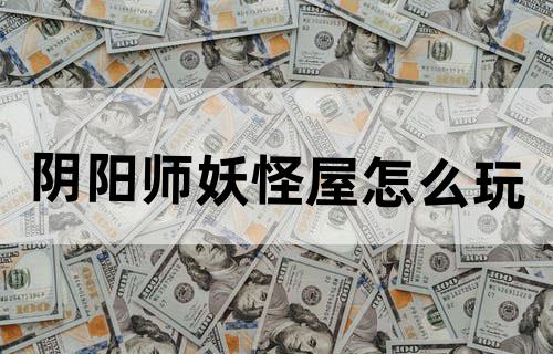 阴阳师妖怪屋怎么玩