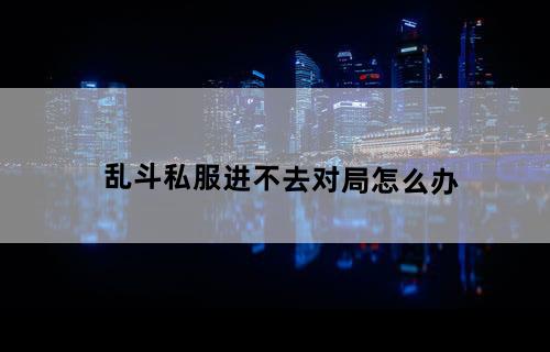 乱斗私服进不去对局怎么办