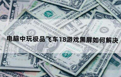 电脑中玩极品飞车18游戏黑屏如何解决