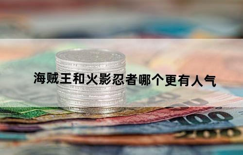 《海贼王》和《火影忍者》哪个更有人气?