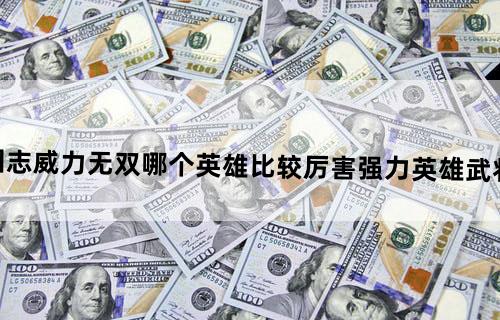 三国志威力无双哪个英雄比较厉害强力英雄武将推荐