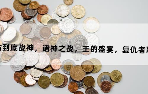【关于一站到底战神，诸神之战，王的盛宴，复仇者联盟的问题】