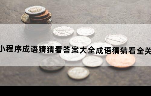 微信小程序《成语猜猜看》答案大全成语猜猜看全关卡答案