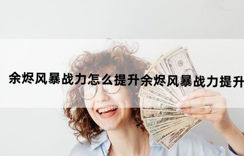 余烬风暴战力怎么提升余烬风暴战力提升
