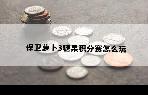 保卫萝卜3糖果积分赛怎么玩