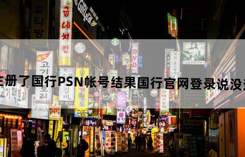 我用港版PS4注册了国行PSN帐号,结果国行官网登录说没这个帐号,港行官网...