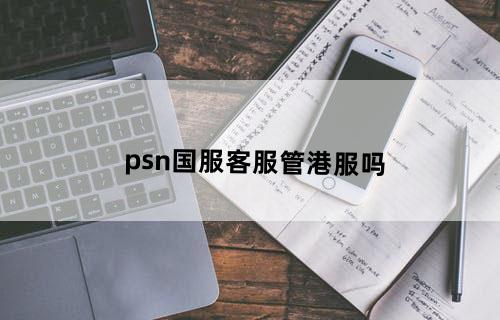 psn国服客服管港服吗?