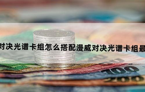 漫威对决光谱卡组怎么搭配漫威对决光谱卡组最终阵容