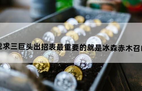 (英雄大作战)求三巨头出招表。最重要的就是冰森赤木召唤人那招,谢谢...