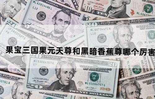 果宝三国果元天尊和黑暗香蕉尊哪个厉害