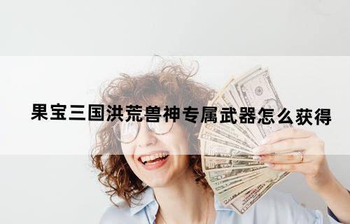 果宝三国洪荒兽神专属武器怎么获得