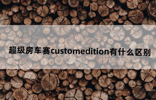超级房车赛customedition有什么区别