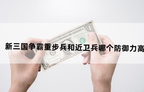 新三国争霸重步兵和近卫兵哪个防御力高