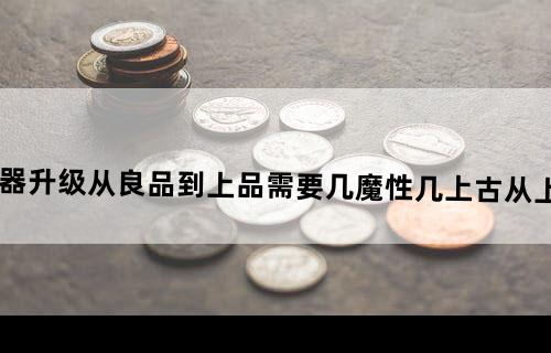 《天书奇谈》无尚武器升级从良品到上品需要几魔性几上古？从上品到精品需要多少？